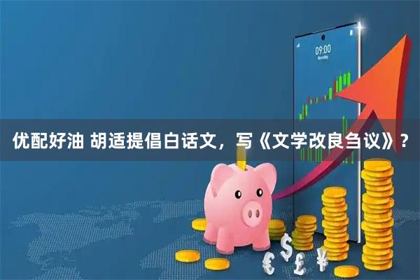 优配好油 胡适提倡白话文，写《文学改良刍议》？