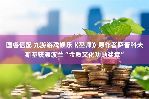 国睿信配 九游游戏娱乐《巫师》原作者萨普科夫斯基获颁波兰“金质文化功勋奖章”