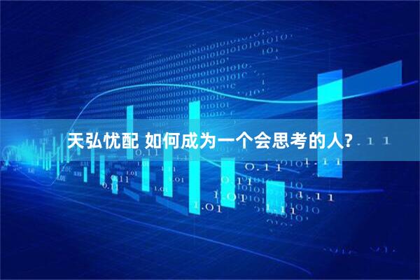 天弘忧配 如何成为一个会思考的人?