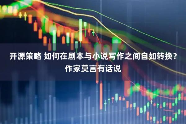 开源策略 如何在剧本与小说写作之间自如转换？作家莫言有话说