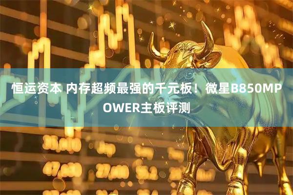 恒运资本 内存超频最强的千元板！微星B850MPOWER主板评测