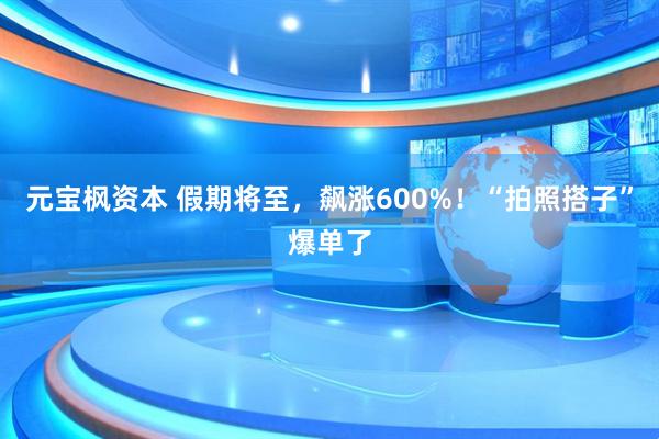 元宝枫资本 假期将至，飙涨600%！“拍照搭子”爆单了