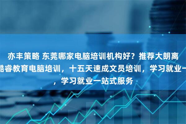 亦丰策略 东莞哪家电脑培训机构好？推荐大朗离我最近的酷睿教育电脑培训，十五天速成文员培训，学习就业一站式服务