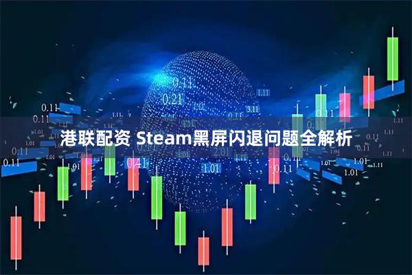 港联配资 Steam黑屏闪退问题全解析