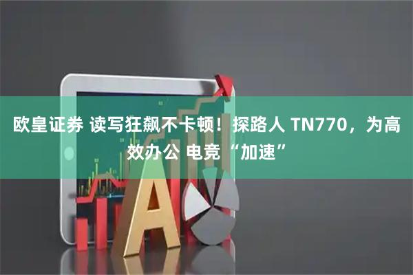 欧皇证券 读写狂飙不卡顿！探路人 TN770，为高效办公 电竞 “加速”