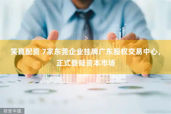 笑赢配资 7家东莞企业挂牌广东股权交易中心，正式登陆资本市场