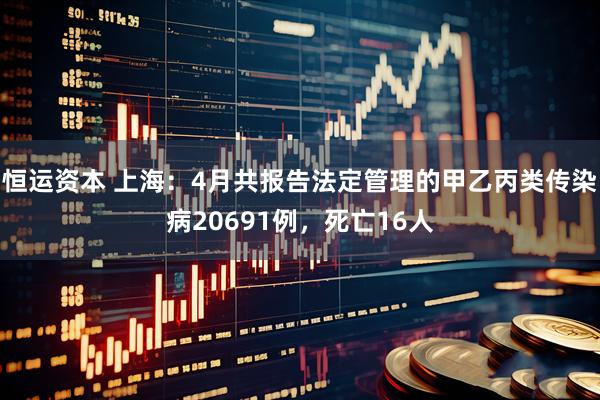恒运资本 上海：4月共报告法定管理的甲乙丙类传染病20691例，死亡16人