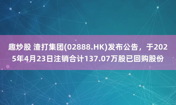 趣炒股 渣打集团(02888.HK)发布公告，于2025年4月23日注销合计137.07万股已回购股份