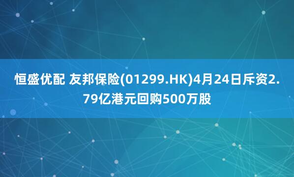 恒盛优配 友邦保险(01299.HK)4月24日斥资2.79亿港元回购500万股
