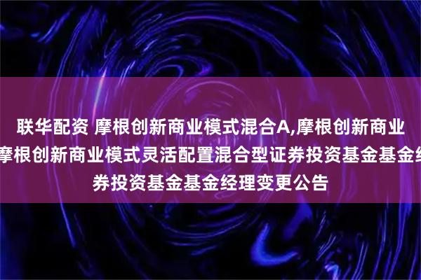 联华配资 摩根创新商业模式混合A,摩根创新商业模式混合C: 摩根创新商业模式灵活配置混合型证券投资基金基金经理变更公告