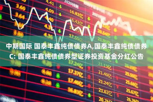 中期国际 国泰丰鑫纯债债券A,国泰丰鑫纯债债券C: 国泰丰鑫纯债债券型证券投资基金分红公告