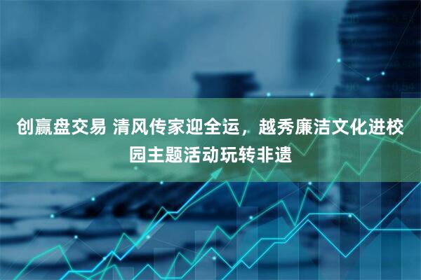 创赢盘交易 清风传家迎全运，越秀廉洁文化进校园主题活动玩转非遗