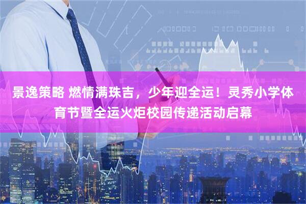 景逸策略 燃情满珠吉，少年迎全运！灵秀小学体育节暨全运火炬校园传递活动启幕