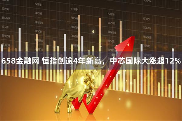 658金融网 恒指创逾4年新高，中芯国际大涨超12%