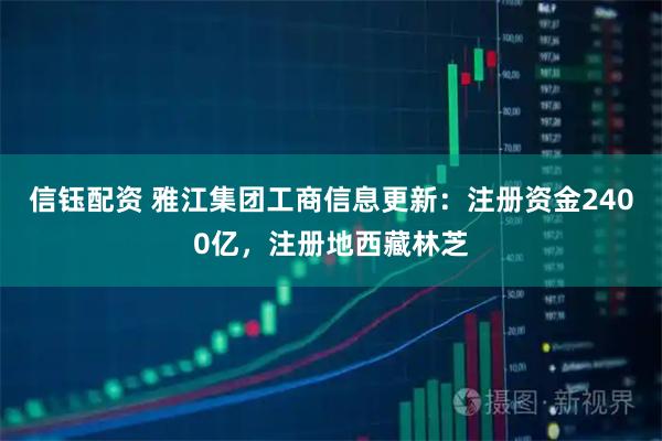 信钰配资 雅江集团工商信息更新：注册资金2400亿，注册地西藏林芝