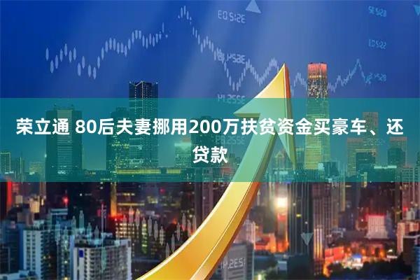 荣立通 80后夫妻挪用200万扶贫资金买豪车、还贷款