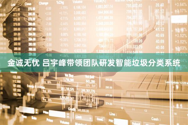 金诚无忧 吕宇峰带领团队研发智能垃圾分类系统