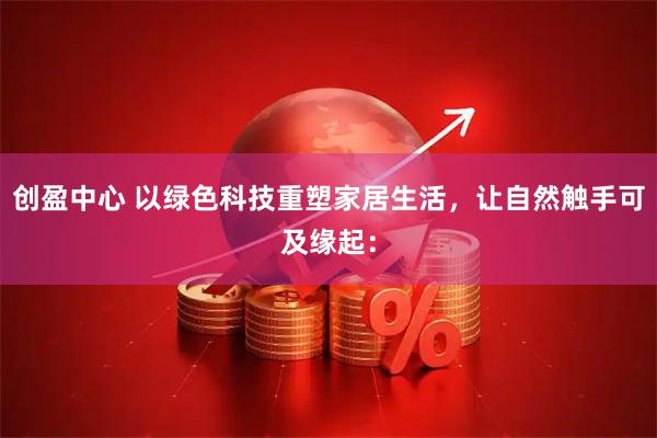 创盈中心 以绿色科技重塑家居生活，让自然触手可及缘起：