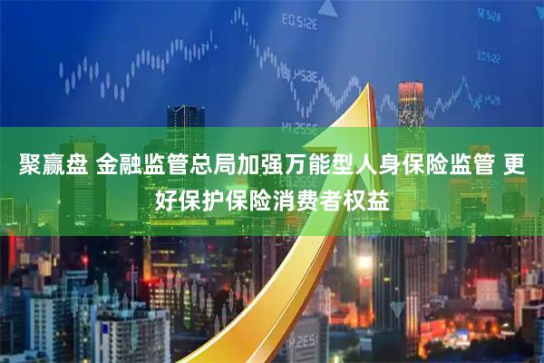 聚赢盘 金融监管总局加强万能型人身保险监管 更好保护保险消费者权益