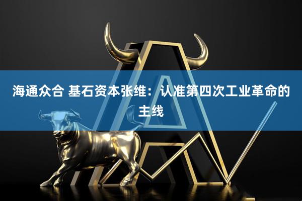 海通众合 基石资本张维：认准第四次工业革命的主线