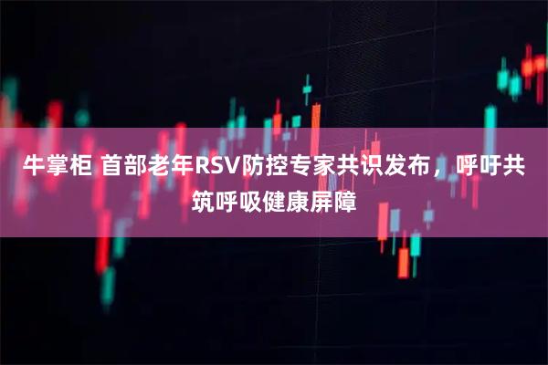 牛掌柜 首部老年RSV防控专家共识发布，呼吁共筑呼吸健康屏障