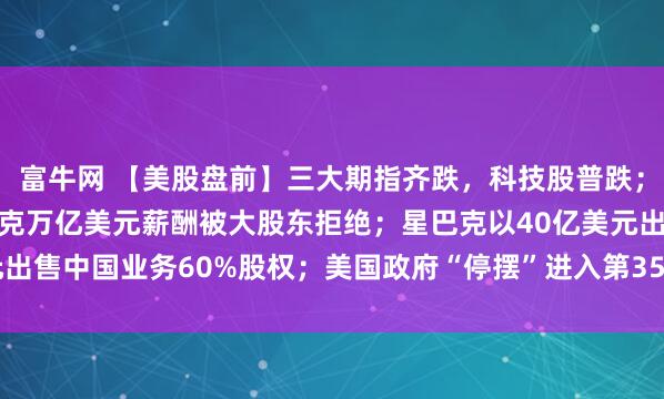 富牛网 【美股盘前】三大期指齐跌，科技股普跌；特斯拉跌2.5%，马斯克万亿美元薪酬被大股东拒绝；星巴克以40亿美元出售中国业务60%股权；美国政府“停摆”进入第35天，追平史上最长纪录