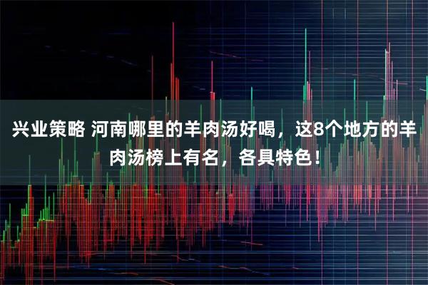 兴业策略 河南哪里的羊肉汤好喝，这8个地方的羊肉汤榜上有名，各具特色！