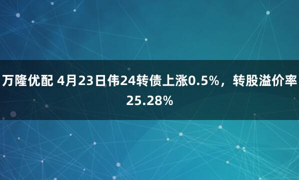 万隆优配 4月23日伟24转债上涨0.5%，转股溢价率25.28%