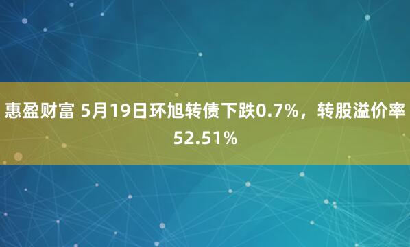 惠盈财富 5月19日环旭转债下跌0.7%，转股溢价率52.51%