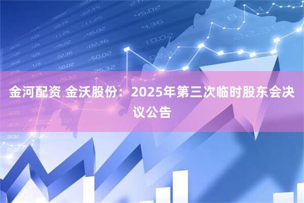 金河配资 金沃股份：2025年第三次临时股东会决议公告