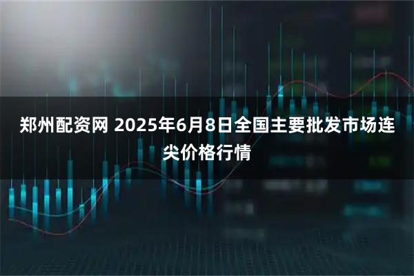 郑州配资网 2025年6月8日全国主要批发市场连尖价格行情