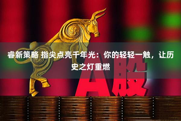 睿新策略 指尖点亮千年光：你的轻轻一触，让历史之灯重燃