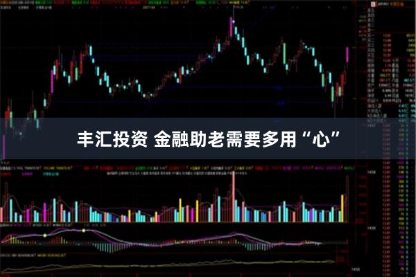 丰汇投资 金融助老需要多用“心”
