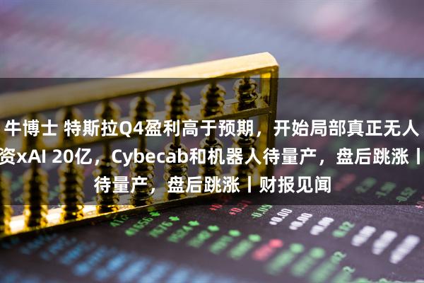 牛博士 特斯拉Q4盈利高于预期，开始局部真正无人驾驶，投资xAI 20亿，Cybecab和机器人待量产，盘后跳涨丨财报见闻