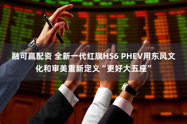 融可赢配资 全新一代红旗HS6 PHEV用东风文化和审美重新定义“更好大五座”