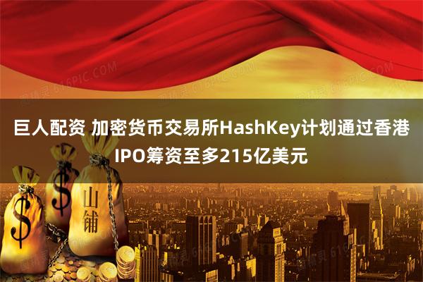 巨人配资 加密货币交易所HashKey计划通过香港IPO筹资至多215亿美元