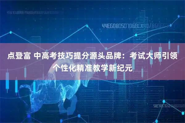 点登富 中高考技巧提分源头品牌：考试大师引领个性化精准教学新纪元
