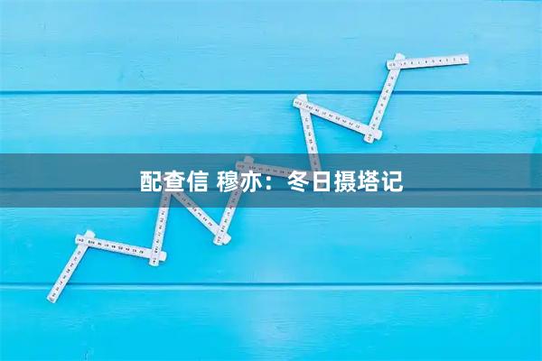 配查信 穆亦：冬日摄塔记