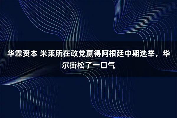 华霖资本 米莱所在政党赢得阿根廷中期选举，华尔街松了一口气