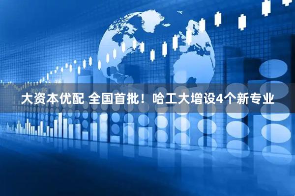 大资本优配 全国首批！哈工大增设4个新专业