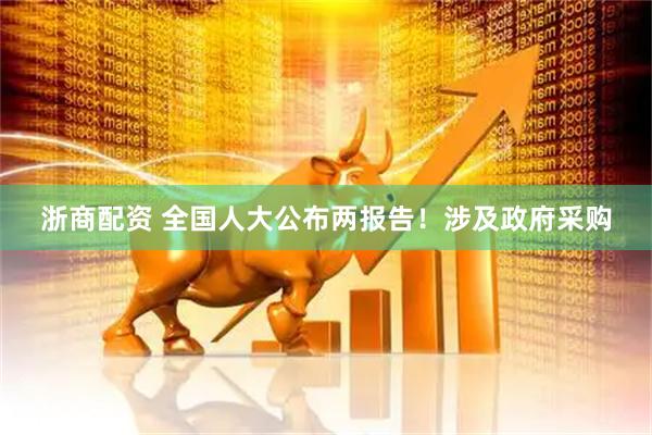 浙商配资 全国人大公布两报告！涉及政府采购