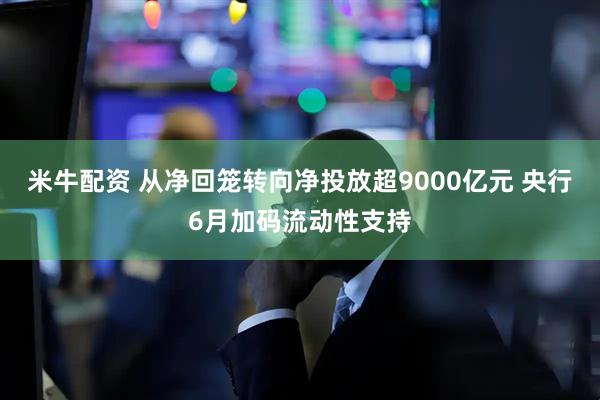 米牛配资 从净回笼转向净投放超9000亿元 央行6月加码流动性支持